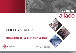 su mejor
                                                   aliado

ISDEFE en FI-PPP

Mesa Redonda- La FI-PPP en España


  Isdefe               TELECOM I+D (Santander)
                           Autor: Judith Pertejo


                                                         ISXXXX-100000-1XX
                                                                 00.00.2010
 