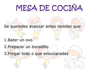 Se queredes avanzar antes teredes que:
1.Bater un ovo

2.Preparar un bocadillo
3.Fregar todo o que ensuciarades

 