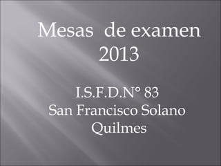 Mesas de examen
      2013
     I.S.F.D.N° 83
 San Francisco Solano
        Quilmes
 