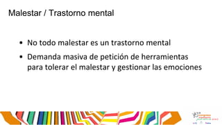 Malestar / Trastorno mental
• No todo malestar es un trastorno mental
• Demanda masiva de petición de herramientas
para tolerar el malestar y gestionar las emociones
 