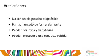 Autolesiones
• No son un diagnóstico psiquiátrico
• Han aumentado de forma alarmante
• Pueden ser leves y transitorias
• Pueden preceder a una conducta suicida
 