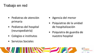 Trabajo en red
• Pediatras de atención
primaria
• Pediatras del hospital
(neuropediatría)
• Colegios e institutos
• Servicios Sociales
• Agencia del menor
• Psiquiatras de la unidad
de hospitalización
• Psiquiatra de guardia de
nuestro hospital
 