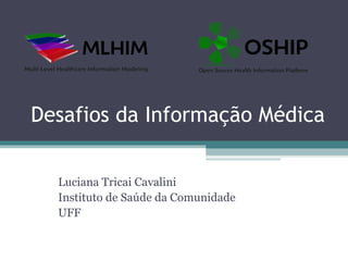 Desafios da Informação Médica


  Luciana Tricai Cavalini
  Instituto de Saúde da Comunidade
  UFF
 