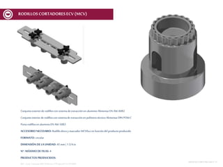 Conjuntoexteriorde rodilloscon sistemadeextracciónenaluminioAlimentarEN AW-6082
Conjuntointeriorderodilloscon sistemade extracciónen polímerotécnicoAlimentarDIN POM C
Portarodillosen aluminioEN AW-5083
ACCESORIO NECESARIO: Rodillodiscoy marcador MCV6xx en funcióndelproductoproducido
FORMATO: circular
DIMENSIÓN DE LA UNIDAD: 45 mm | 1 3/4 in
Nº. MÁXIMODE FILAS: 4
PRODUCTOS PRODUCIDOS:
REF.:Conj. CortanteERD D45mmnº16Spec01V1 ECV600
MESASDECORTEMCF-MCV | 17
RODILLOSCORTADORESECV (MCV)
 