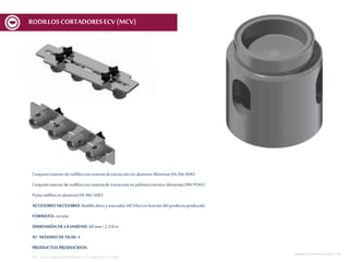 Conjuntoexteriorde rodilloscon sistemadeextracciónenaluminioAlimentarEN AW-6082
Conjuntointeriorderodilloscon sistemade extracciónen polímerotécnicoAlimentarDIN POM C
Portarodillosen aluminioEN AW-5083
ACCESORIO NECESARIO: Rodillodiscoy marcador MCV6xx en funcióndelproductoproducido
FORMATO: circular
DIMENSIÓN DE LA UNIDAD: 60 mm | 2 3/8 in
Nº. MÁXIMODE FILAS: 4
PRODUCTOS PRODUCIDOS:
REF.:Conj. CortanteERD D60mmnº13Spec01V1 ECV600
MESASDECORTEMCF-MCV | 18
RODILLOSCORTADORESECV (MCV)
 