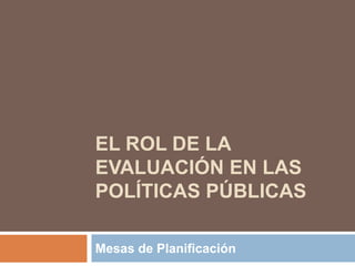 EL ROL DE LA
EVALUACIÓN EN LAS
POLÍTICAS PÚBLICAS
Mesas de Planificación
 