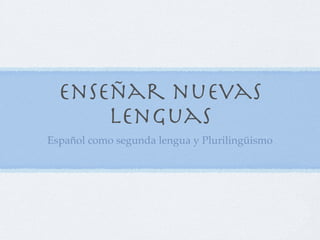 Enseñar nuevas
      lenguas
Español como segunda lengua y Plurilingüismo
 