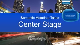 © COPYRIGHT 2015 MARKLOGIC CORPORATION. ALL RIGHTS RESERVED.SLIDE: 19
Semantic Metadata Takes
Center Stage
Maximize the value
of your content
Matt Turner
CTO Media and Publishing
Matt.turner@marklogic.com
 