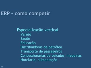 Especialização vertical
Varejo
Saúde
Educação
Distribuidoras de petróleo
Transporte de passageiros
Concessionárias de veículos, maquinas
Hotelaria, alimentação
ERP – como competir
18
 