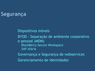 Segurança
Dispositivos móveis
BYOD - Separação de ambiente corporativo
e pessoal (MDM)
BlackBerry Secure Workspace
SAP Afaria
Governança e Segurança de webservices
Gerenciamento de identidades
 