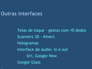 Telas de toque - gestos com 10 dedos
Scanners 3D - Kinect
Hologramas
Interface de áudio: in e out
Siri, Google Now
Google Glass
Outras interfaces
9
 