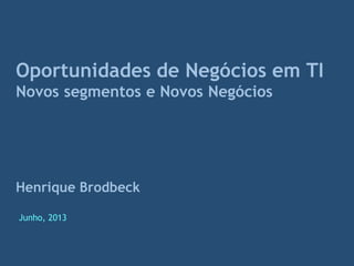 Oportunidades de Negócios em TI
Novos segmentos e Novos Negócios
Henrique Brodbeck
Junho, 2013
 