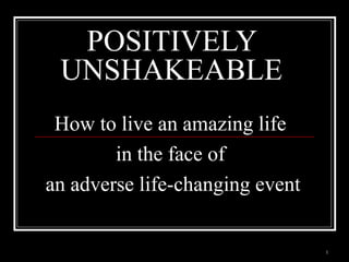 1
How to live an amazing life
in the face of
an adverse life-changing event
POSITIVELY
UNSHAKEABLE
 
