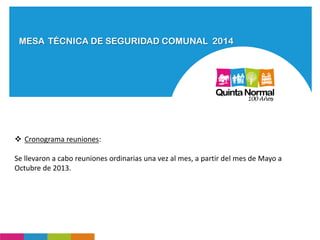 MESA TÉCNICA DE SEGURIDAD COMUNAL 2014
 Cronograma reuniones:
Se llevaron a cabo reuniones ordinarias una vez al mes, a partir del mes de Mayo a
Octubre de 2013.
 
