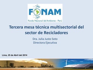 Dra. Julia Justo Soto
Directora Ejecutiva
Lima, 25 de Abril del 2014
Tercera mesa técnica multisectorial del
sector de Recicladores
 