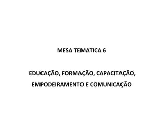 MESA TEMATICA 6  EDUCAÇÃO, FORMAÇÃO, CAPACITAÇÃO, EMPODEIRAMENTO E COMUNICAÇÃO   