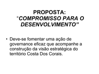 PROPOSTA:  “ COMPROMISSO PARA O DESENVOLVIMENTO” Deve-se fomentar uma ação de governance eficaz que acompanhe a construção da visão estratégica do território Costa Dos Corais. 