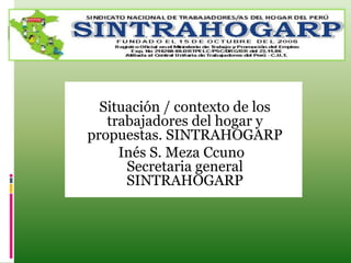 Situación / contexto de los
   trabajadores del hogar y
propuestas. SINTRAHOGARP
     Inés S. Meza Ccuno
      Secretaria general
      SINTRAHOGARP
 