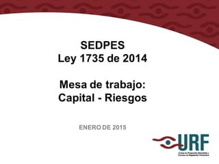 SEDPES
Ley 1735 de 2014
Mesa de trabajo:
Capital - Riesgos
ENERO DE 2015
 