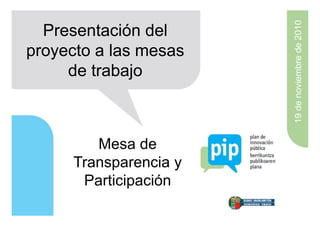 19 de noviembre de 2010
  Presentación del
proyecto a las mesas
     de trabajo



        Mesa de
     Transparencia y
      Participación
 