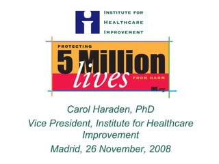 Carol Haraden, PhD

Vice President, Institute for Healthcare


Improvement

Madrid, 26 November, 2008

 