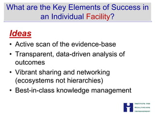 What are the Key Elements of Success in


an Individual Facility?
Ideas
• Active scan of the evidence-base
• Transparent, data-driven analysis of
outcomes
• Vibrant sharing and networking


(ecosystems not hierarchies)

• Best-in-class knowledge management

 