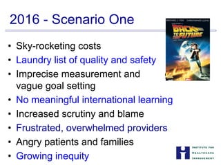 gue goal-
2016 - Scenario One
• Sky-rocketing costs
• Laundry list of quality and safety
• Imprecise measurement and
vague goal setting
• No meaningful international learning
• Increased scrutiny and blame
• Frustrated, overwhelmed providers
• Angry patients and families
• Growing inequity
 