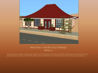 Mesa Vista – A Build a City Challenge
                                                     (Week 2)
Hello and welcome to Week 2 of Mesa Vista, my Build a City Challenge for fun! At the end of Week 1, Mesa Vista had a population of 35, one
privately-funded university, and the Athletic, Military, Business, Medical (which I missed last time) and Architecture careers opened up.
 