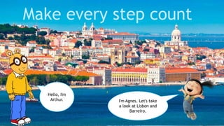 Make every step count
I'm Agnes. Let's take
a look at Lisbon and
Barreiro.
Hello, I'm
Arthur.
 
