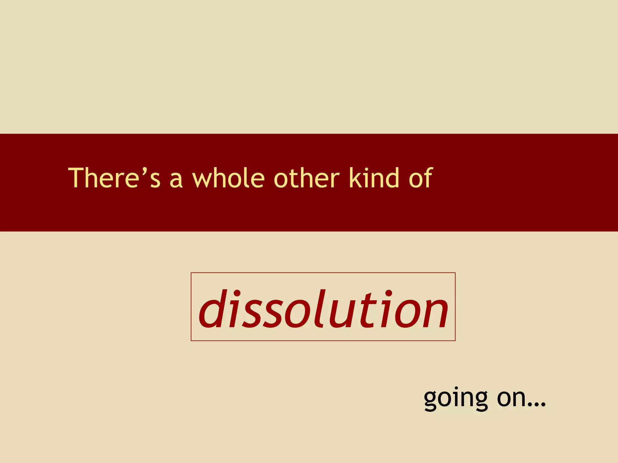 There’s a whole other kind of dissolution going on… 