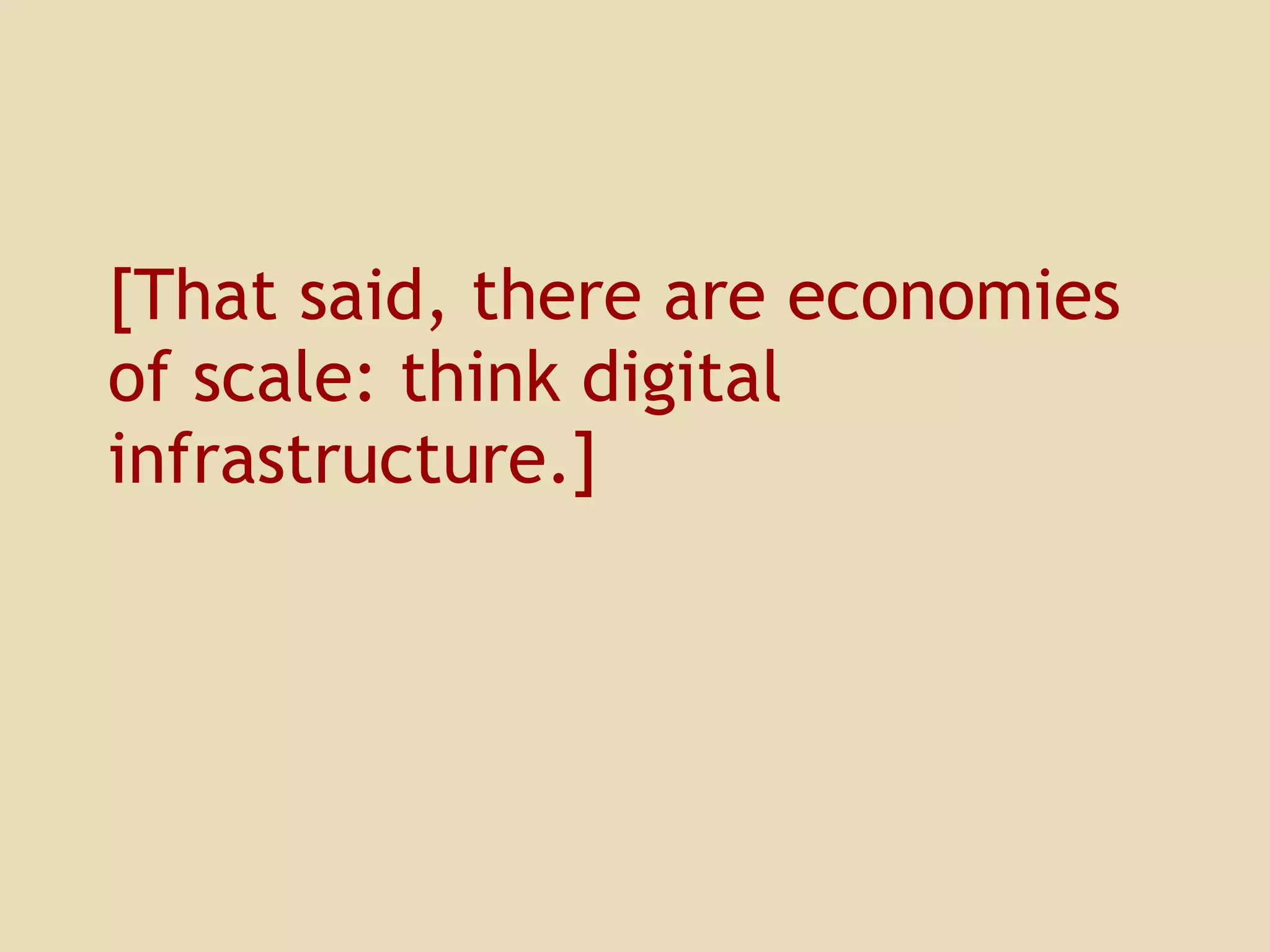[That said, there are economies of scale: think digital infrastructure.] 