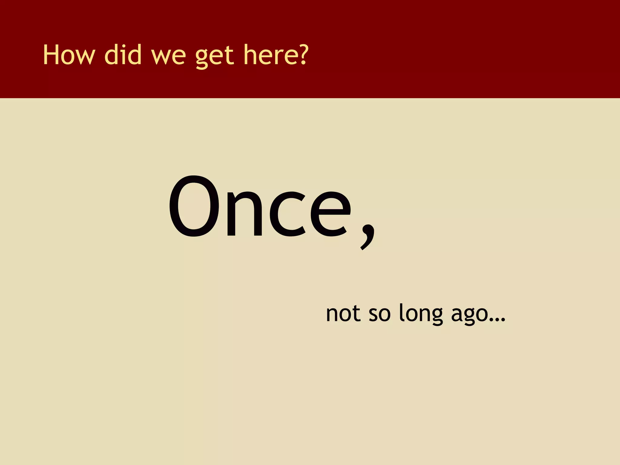 How did we get here? Once,  not so long ago… 