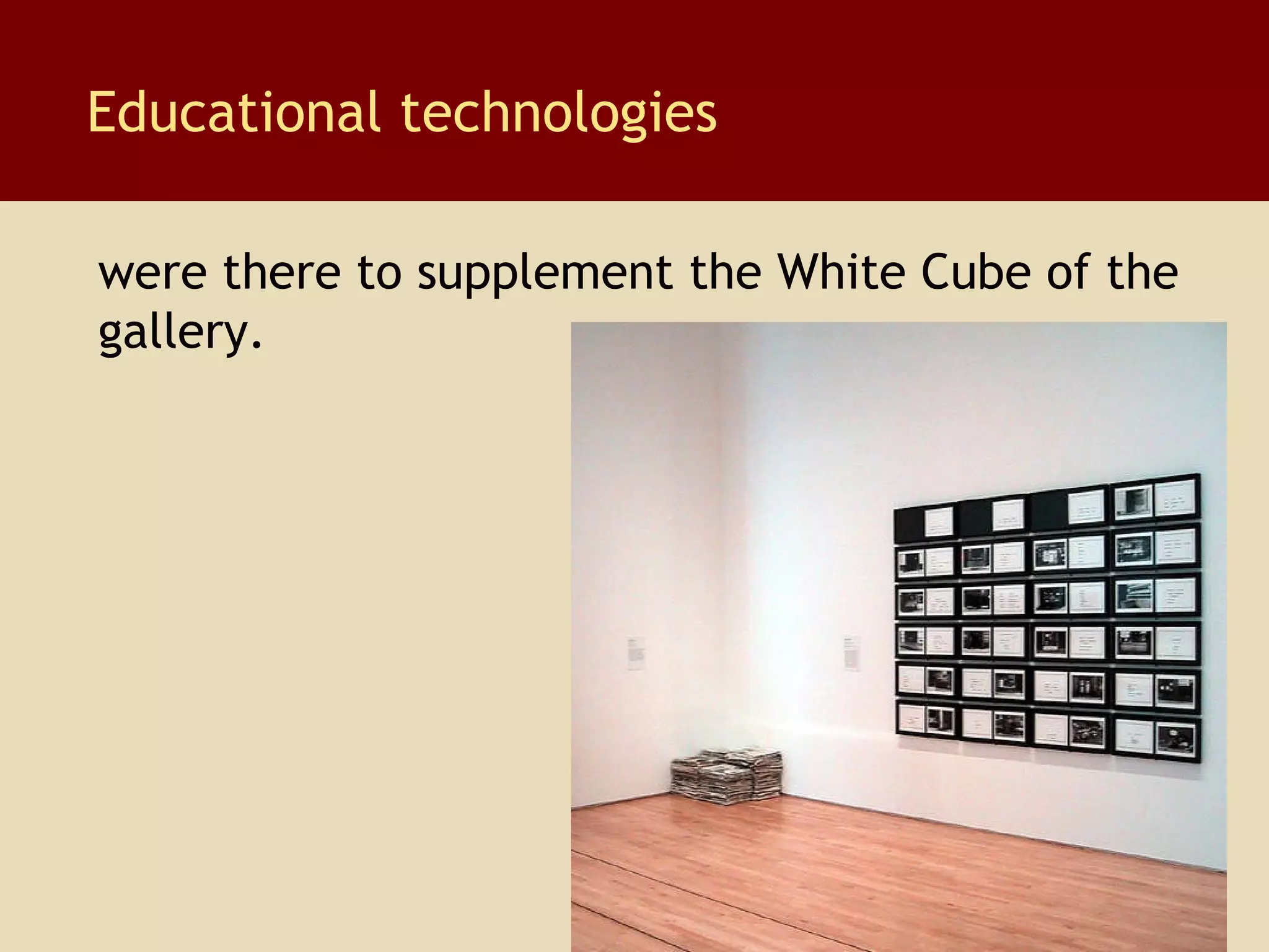 Educational technologies were there to supplement the White Cube of the  gallery. 