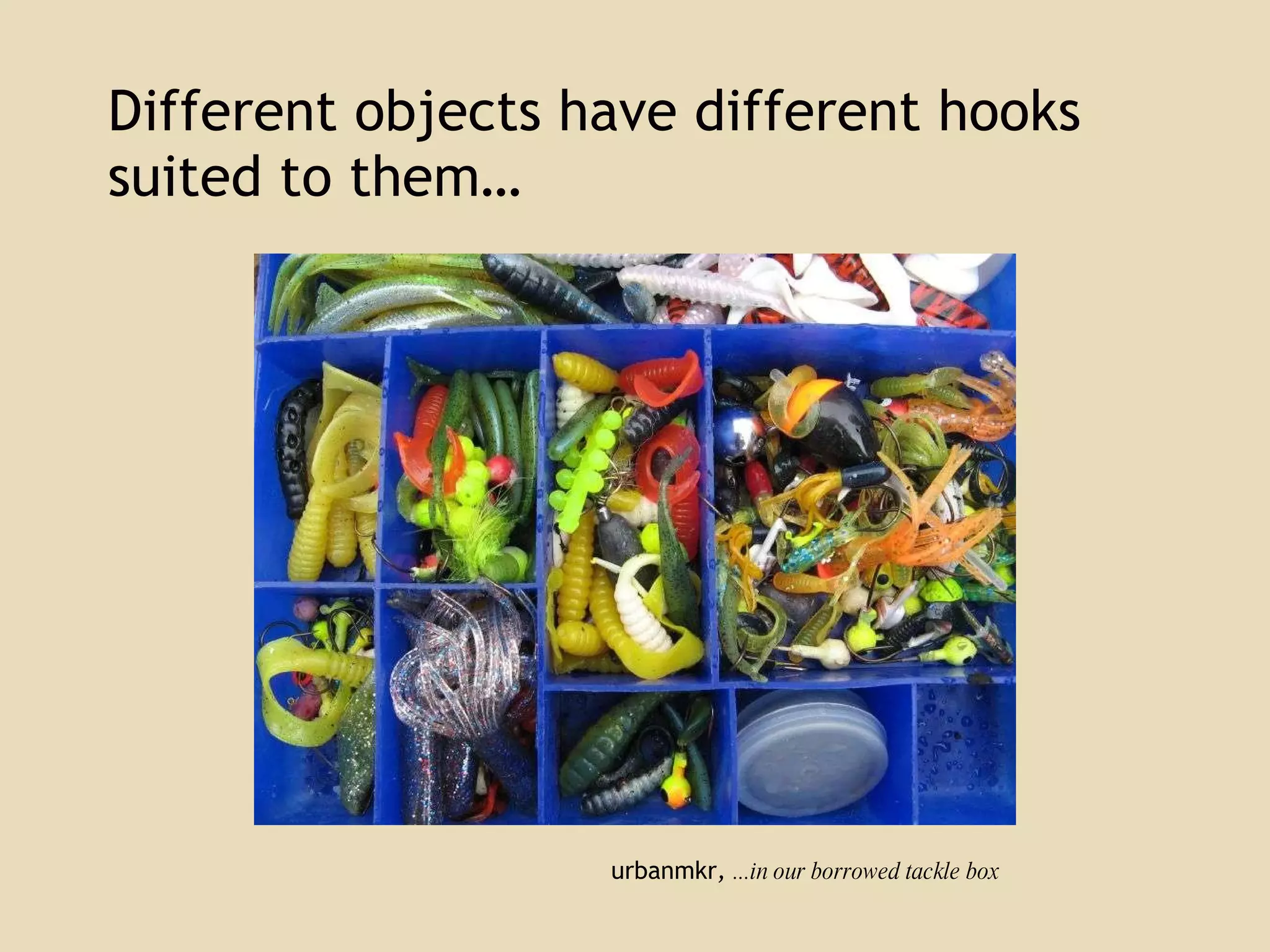 Different objects have different hooks suited to them…  urbanmkr ,  ...in our borrowed tackle box 