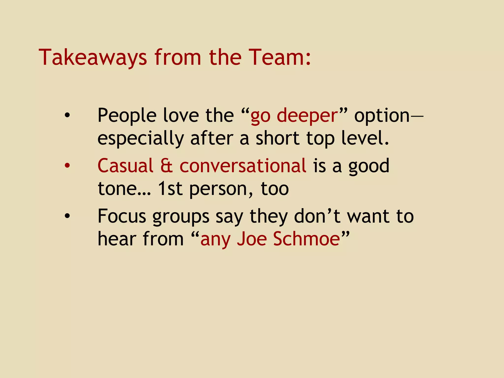 Takeaways from the Team: People love the “ go deeper ” option—especially after a short top level. Casual & conversational  is a good tone… 1st person, too Focus groups say   they don’t want to hear from “ any Joe Schmoe ” 