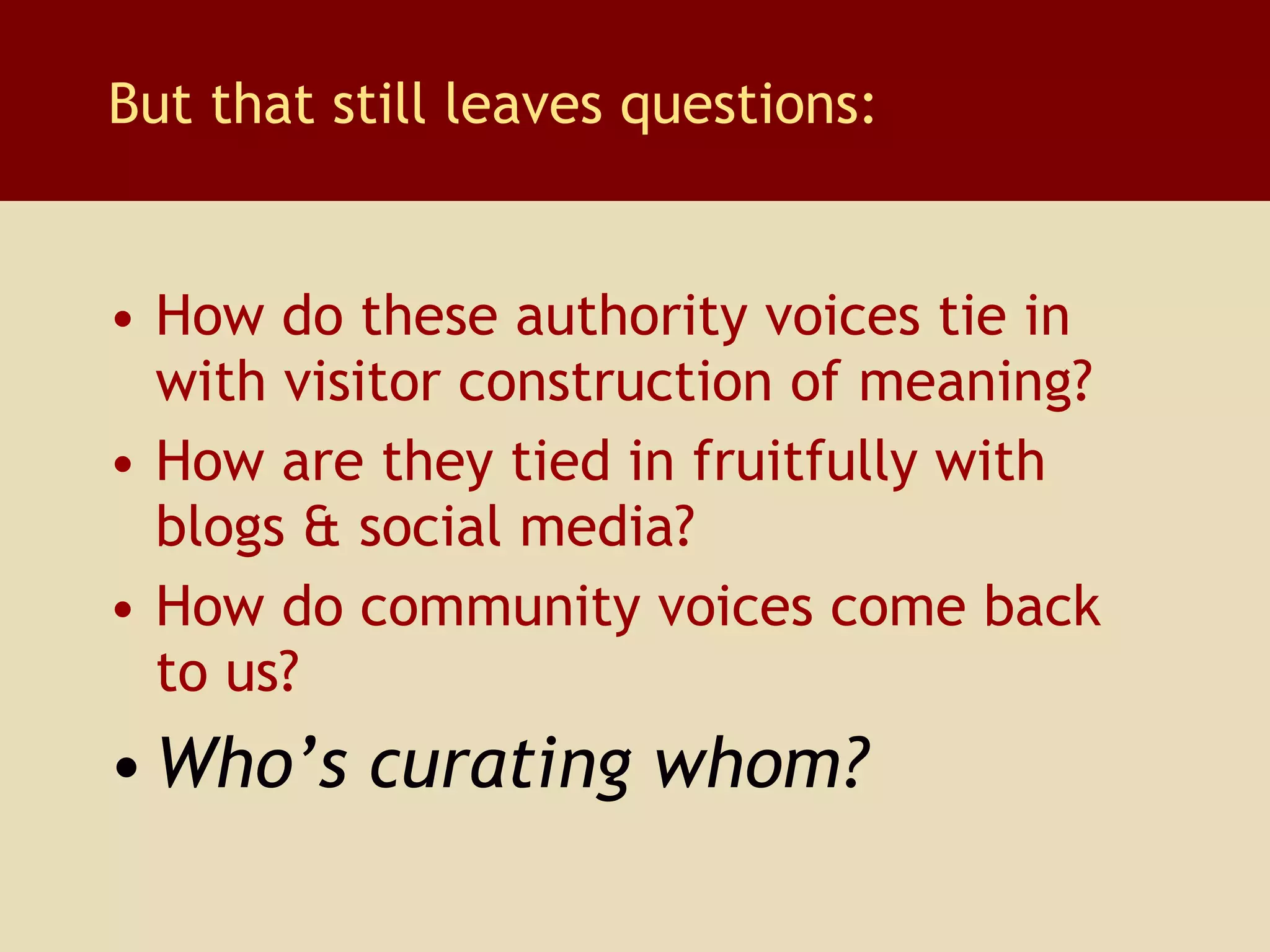 How do these authority voices tie in with visitor construction of meaning? How are they tied in fruitfully with blogs & social media?  How do community voices come back to us? Who’s curating whom? But that still leaves questions: 