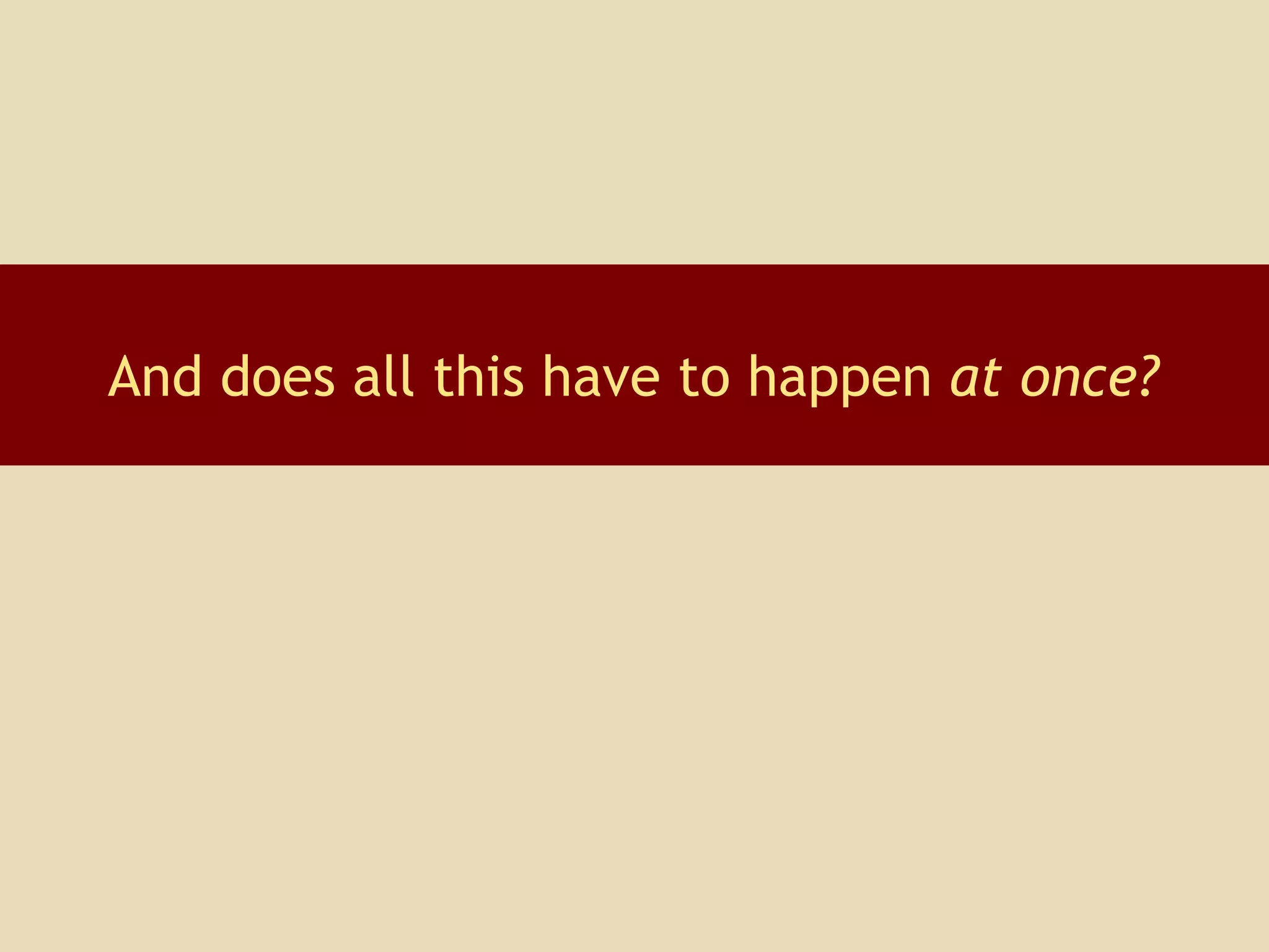 And does all this have to happen  at once? 