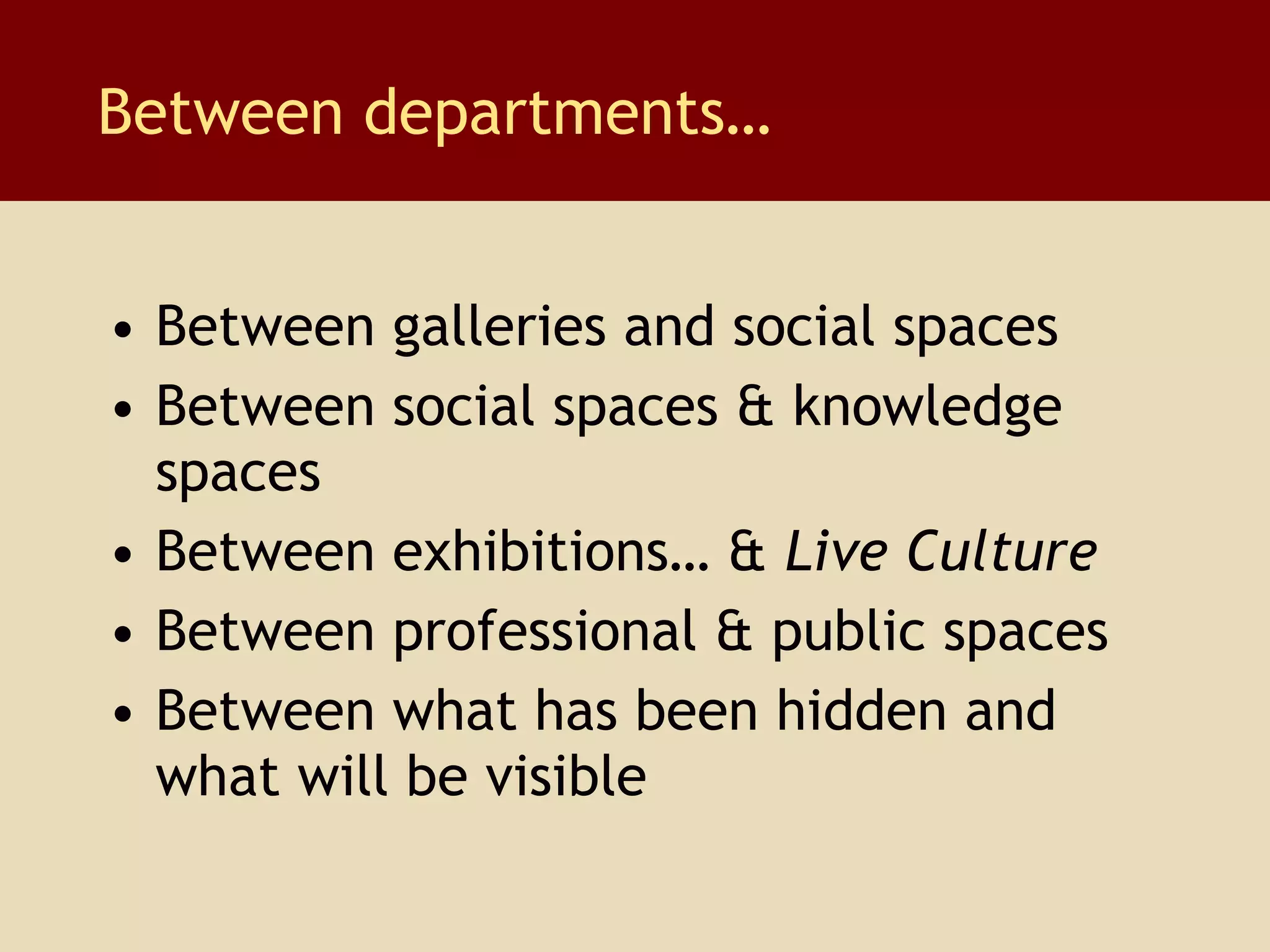Between departments… Between galleries and social spaces Between social spaces & knowledge spaces Between exhibitions… &  Live Culture Between professional & public spaces Between what has been hidden and what will be visible 
