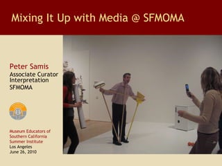 Peter Samis Associate Curator Interpretation SFMOMA Mixing It Up with Media @ SFMOMA Museum Educators of  Southern California Summer Institute Los Angeles June 26, 2010 