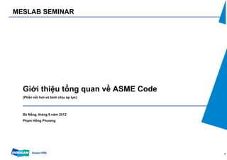 MESLAB SEMINAR




  Giới thiệu tổng quan về ASME Code
  (Phần nồi hơi và bình chịu áp lực)




  Đà Nẵng, tháng 9 năm 2012
  Phạm Hồng Phương




                                       1
 
