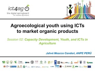 Agroecological youth using ICTs
to market organic products
Session 02: Capacity Development, Youth, and ICTs in
Agriculture
Jahvé Mescco Condori, ANPE PERÚ

 