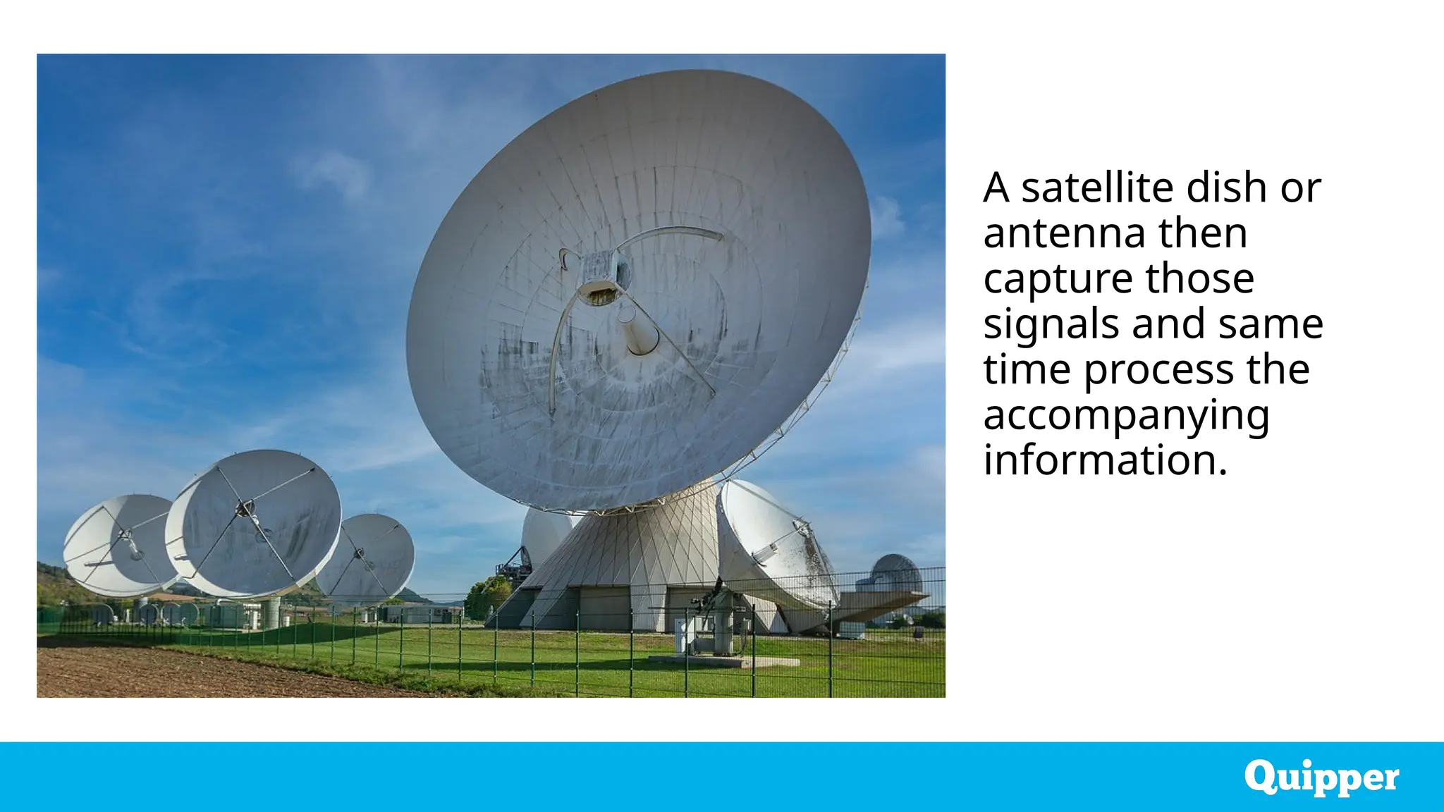 A satellite dish or
antenna then
capture those
signals and same
time process the
accompanying
information.
 