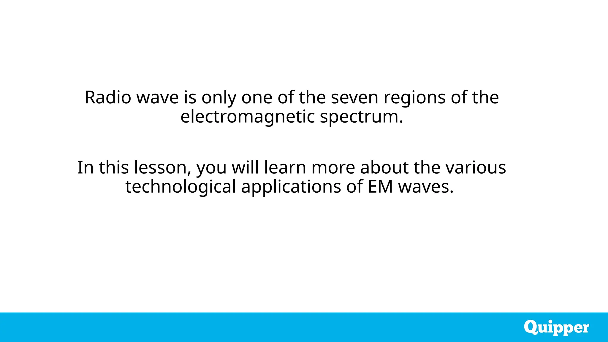 Radio wave is only one of the seven regions of the
electromagnetic spectrum.
In this lesson, you will learn more about the various
technological applications of EM waves.
 