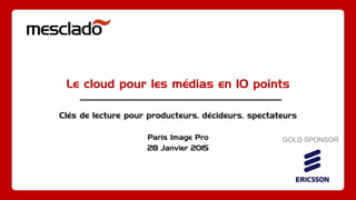 Le cloud pour les médias en 10 points
Clés de lecture pour producteurs, décideurs, spectateurs
Paris Image Pro
28 Janvier 2015
GOLD SPONSOR
 