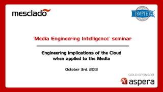 ’Media Engineering Intelligence’ seminar
Engineering implications of the Cloud
when applied to the Media
October 3rd, 2013
GOLD SPONSOR

 
