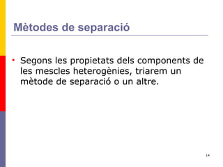 Mètodes de separació Segons les propietats dels components de les mescles heterogènies, triarem un mètode de separació o un altre. 