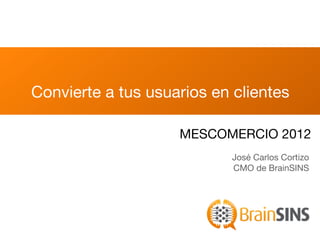 Convierte a tus usuarios en clientes

                    MESCOMERCIO 2012
                            José Carlos Cortizo
                            CMO de BrainSINS
 