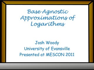 Base Agnostic Approximations of Logarithms Josh Woody University of Evansville Presented at MESCON 2011 