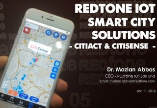 REDTONE IOT
SMART CITY
SOLUTIONS
- CITIACT & CITISENSE -
Dr. Mazlan Abbas
CEO - REDtone IOT Sdn Bhd
Email: mazlan.abbas@redtone.com
Jan 11, 2016
 