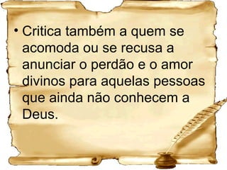 Critica também a quem se acomoda ou se recusa a anunciar o perdão e o amor divinos para aquelas pessoas que ainda não conhecem a Deus. 